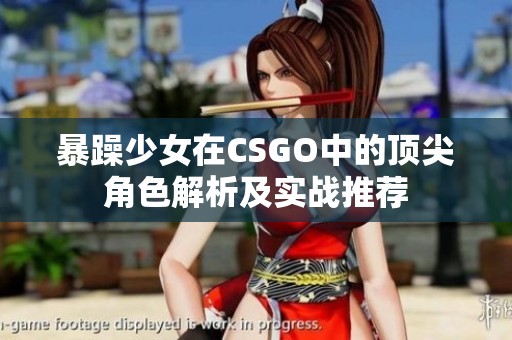 暴躁少女在CSGO中的顶尖角色解析及实战推荐
