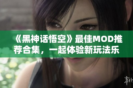 《黑神话悟空》最佳MOD推荐合集，一起体验新玩法乐趣