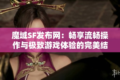 魔域SF发布网：畅享流畅操作与极致游戏体验的完美结合