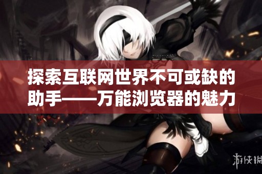 探索互联网世界不可或缺的助手——万能浏览器的魅力及应用