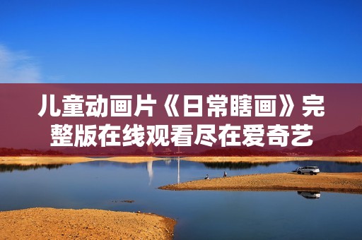 儿童动画片《日常瞎画》完整版在线观看尽在爱奇艺