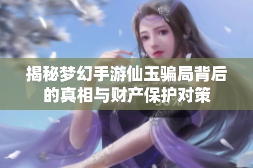 揭秘梦幻手游仙玉骗局背后的真相与财产保护对策