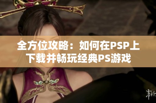 全方位攻略：如何在PSP上下载并畅玩经典PS游戏