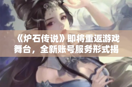 《炉石传说》即将重返游戏舞台，全新账号服务形式揭秘