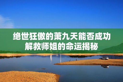 绝世狂傲的萧九天能否成功解救师姐的命运揭秘