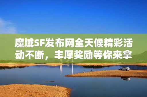 魔域SF发布网全天候精彩活动不断，丰厚奖励等你来拿