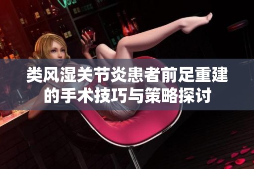 类风湿关节炎患者前足重建的手术技巧与策略探讨
