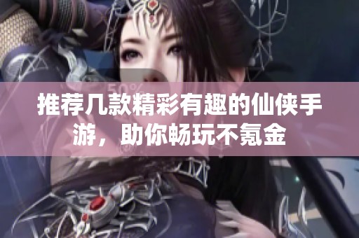 推荐几款精彩有趣的仙侠手游，助你畅玩不氪金