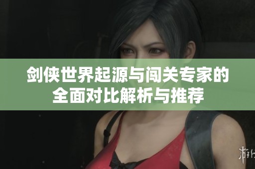 剑侠世界起源与闯关专家的全面对比解析与推荐