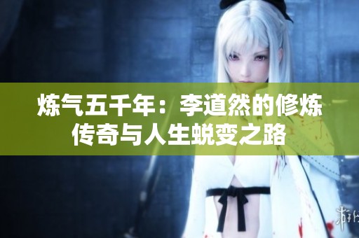 炼气五千年：李道然的修炼传奇与人生蜕变之路