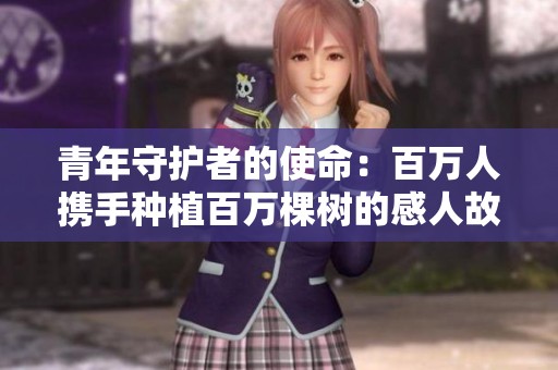 青年守护者的使命：百万人携手种植百万棵树的感人故事