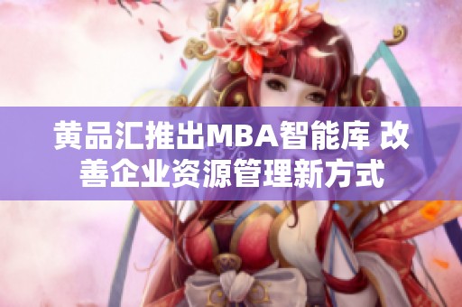 黄品汇推出MBA智能库 改善企业资源管理新方式