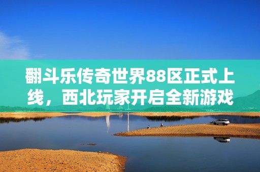 翻斗乐传奇世界88区正式上线，西北玩家开启全新游戏旅程