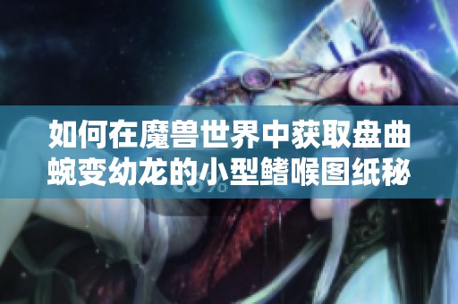 如何在魔兽世界中获取盘曲蜿变幼龙的小型鳍喉图纸秘诀