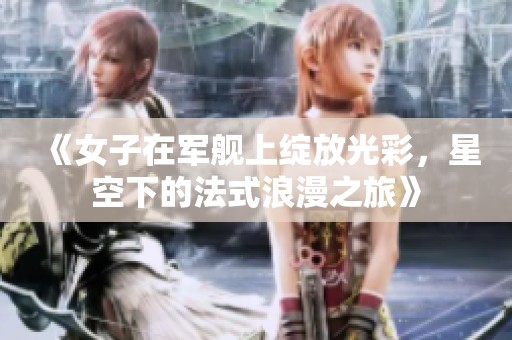 《女子在军舰上绽放光彩，星空下的法式浪漫之旅》