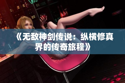 《无敌神剑传说：纵横修真界的传奇旅程》