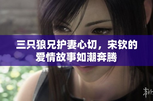 三只狼兄护妻心切，宋钦的爱情故事如潮奔腾