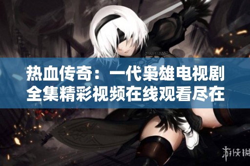 热血传奇：一代枭雄电视剧全集精彩视频在线观看尽在爱奇艺