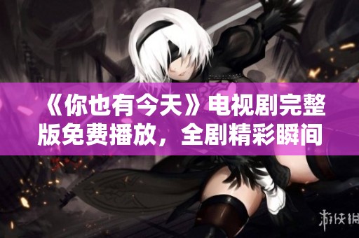 《你也有今天》电视剧完整版免费播放，全剧精彩瞬间不容错过