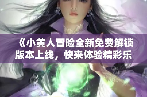《小黄人冒险全新免费解锁版本上线，快来体验精彩乐趣》
