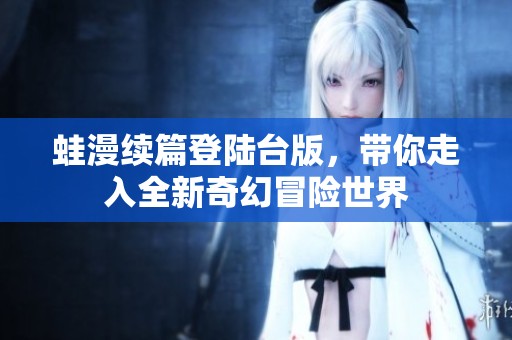 蛙漫续篇登陆台版，带你走入全新奇幻冒险世界