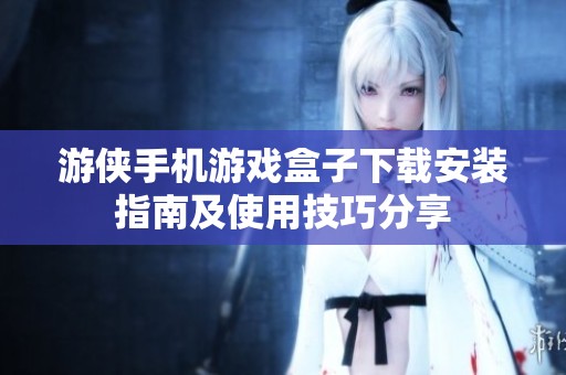 游侠手机游戏盒子下载安装指南及使用技巧分享