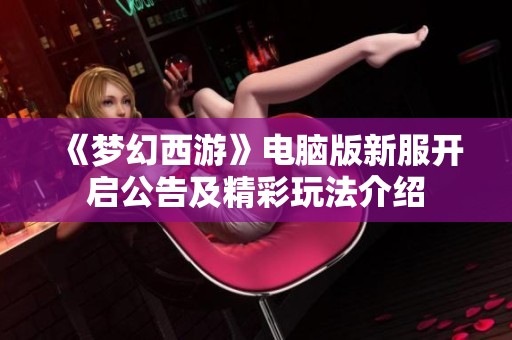 《梦幻西游》电脑版新服开启公告及精彩玩法介绍