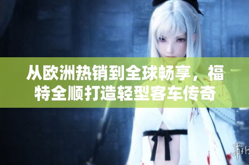 从欧洲热销到全球畅享，福特全顺打造轻型客车传奇