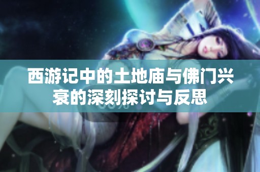 西游记中的土地庙与佛门兴衰的深刻探讨与反思