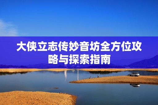 大侠立志传妙音坊全方位攻略与探索指南