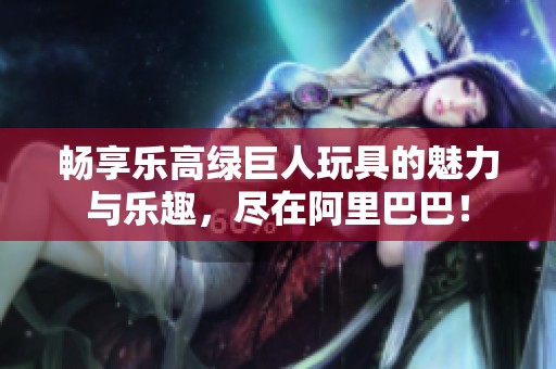 畅享乐高绿巨人玩具的魅力与乐趣，尽在阿里巴巴！