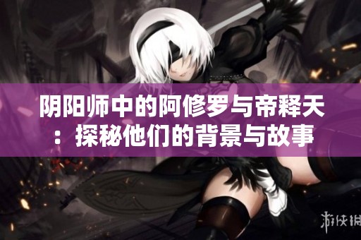 阴阳师中的阿修罗与帝释天：探秘他们的背景与故事