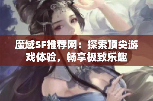 魔域SF推荐网：探索顶尖游戏体验，畅享极致乐趣
