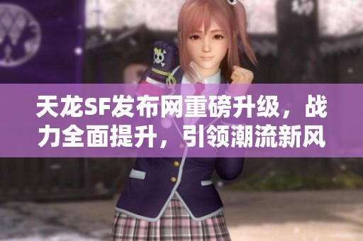 天龙SF发布网重磅升级，战力全面提升，引领潮流新风向
