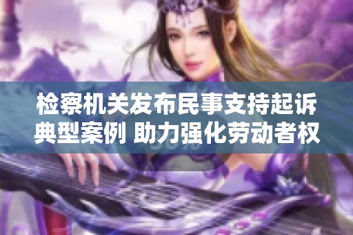 检察机关发布民事支持起诉典型案例 助力强化劳动者权利保障