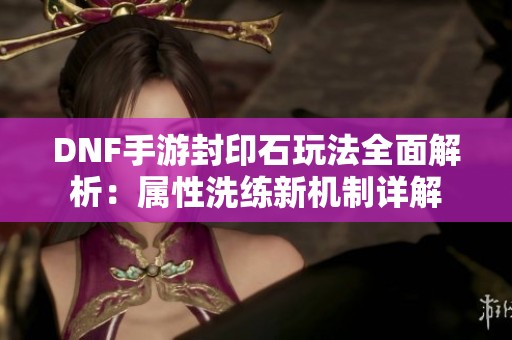 DNF手游封印石玩法全面解析：属性洗练新机制详解
