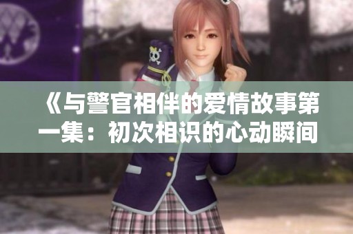 《与警官相伴的爱情故事第一集：初次相识的心动瞬间》