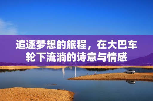 追逐梦想的旅程，在大巴车轮下流淌的诗意与情感