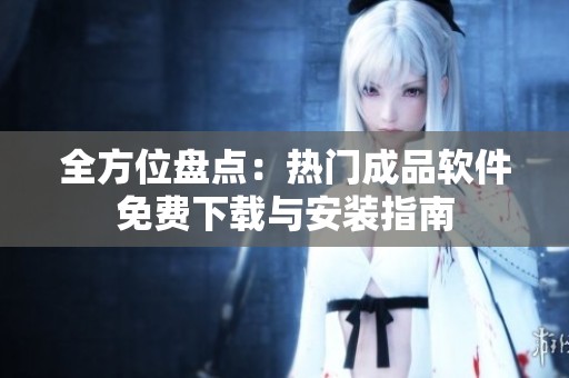 全方位盘点：热门成品软件免费下载与安装指南