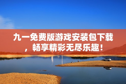 九一免费版游戏安装包下载，畅享精彩无尽乐趣！