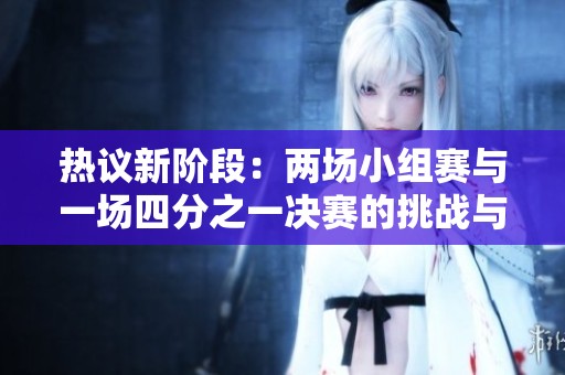 热议新阶段：两场小组赛与一场四分之一决赛的挑战与机遇
