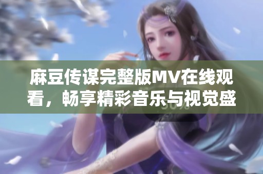 麻豆传谋完整版MV在线观看，畅享精彩音乐与视觉盛宴