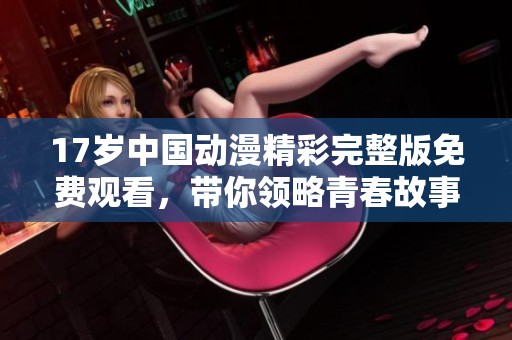 17岁中国动漫精彩完整版免费观看，带你领略青春故事的魅力