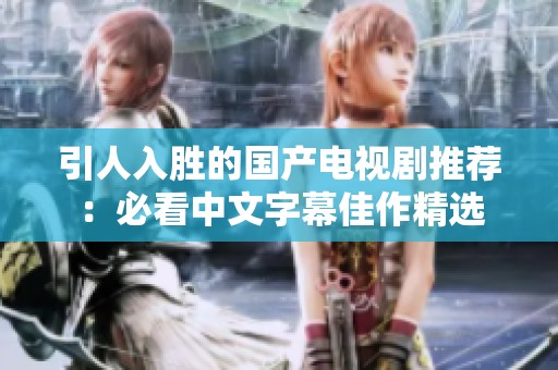 引人入胜的国产电视剧推荐：必看中文字幕佳作精选