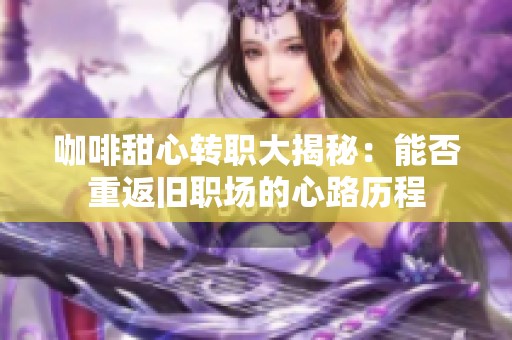 咖啡甜心转职大揭秘：能否重返旧职场的心路历程