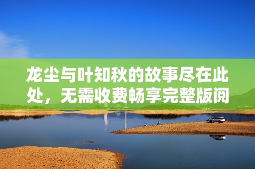 龙尘与叶知秋的故事尽在此处，无需收费畅享完整版阅读