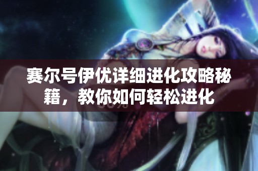 赛尔号伊优详细进化攻略秘籍，教你如何轻松进化
