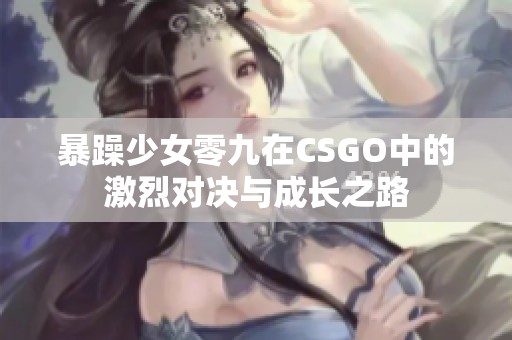 暴躁少女零九在CSGO中的激烈对决与成长之路