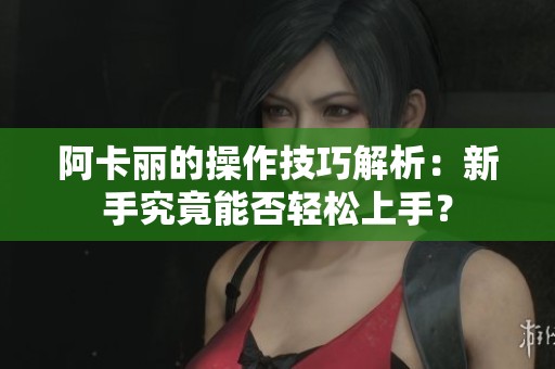 阿卡丽的操作技巧解析：新手究竟能否轻松上手？