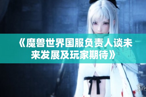 《魔兽世界国服负责人谈未来发展及玩家期待》